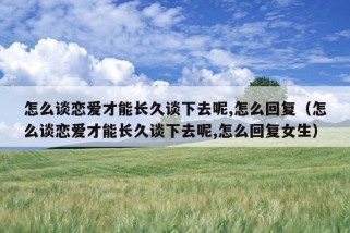 怎么谈恋爱才能长久谈下去呢,怎么回复（怎么谈恋爱才能长久谈下去呢,怎么回复女生）