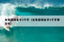 女生游戏名字3个字（女生游戏名字3个字带符号）