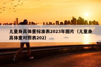 儿童身高体重标准表2023年图片（儿童身高体重对照表202）