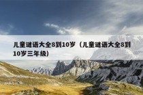 儿童谜语大全8到10岁（儿童谜语大全8到10岁三年级）