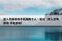 双人恐怖游戏手机版两个人一起玩（双人恐怖游戏 手机游戏）