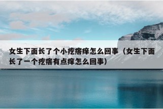 女生下面长了个小疙瘩痒怎么回事（女生下面长了一个疙瘩有点痒怎么回事）