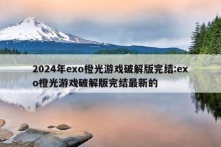 2024年exo橙光游戏破解版完结:exo橙光游戏破解版完结最新的