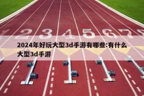 2024年好玩大型3d手游有哪些:有什么大型3d手游