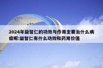 2024年益智仁的功效与作用主要治什么病症呢:益智仁有什么功效和药用价值