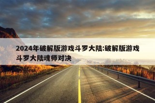 2024年破解版游戏斗罗大陆:破解版游戏斗罗大陆魂师对决