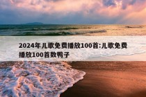 2024年儿歌免费播放100首:儿歌免费播放100首数鸭子