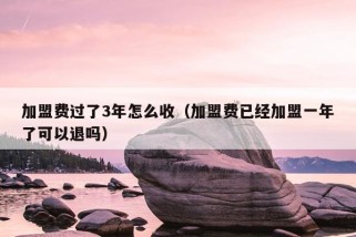 加盟费过了3年怎么收（加盟费已经加盟一年了可以退吗）