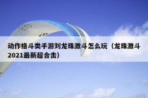 动作格斗类手游刘龙珠激斗怎么玩（龙珠激斗2021最新超合击）