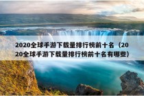 2020全球手游下载量排行榜前十名（2020全球手游下载量排行榜前十名有哪些）