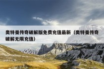 奥特曼传奇破解版免费充值最新（奥特曼传奇破解无限充值）