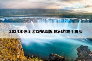 2024年休闲游戏安卓版:休闲游戏手机版