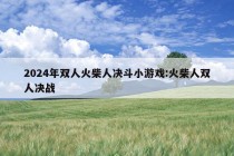 2024年双人火柴人决斗小游戏:火柴人双人决战