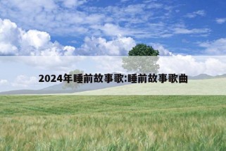 2024年睡前故事歌:睡前故事歌曲