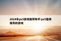 2024年ps5游戏推荐知乎:ps5值得推荐的游戏