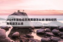 2024年冒险经历用英语怎么说:冒险经历用英语怎么读