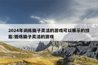 2024年训练脑子灵活的游戏可以展示的技能:锻炼脑子灵活的游戏