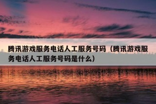 腾讯游戏服务电话人工服务号码（腾讯游戏服务电话人工服务号码是什么）