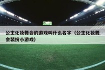 公主化妆舞会的游戏叫什么名字（公主化妆舞会装扮小游戏）