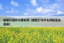 益智仁治疗小便余沥（益智仁与什么药配伍治尿床）