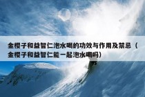 金樱子和益智仁泡水喝的功效与作用及禁忌（金樱子和益智仁能一起泡水喝吗）