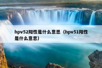 hpv52阳性是什么意思（hpv51阳性是什么意思）