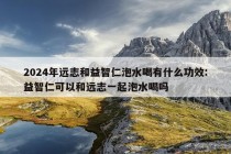 2024年远志和益智仁泡水喝有什么功效:益智仁可以和远志一起泡水喝吗