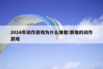 2024年动作游戏为什么难做:很难的动作游戏