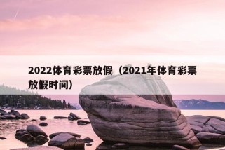 2022体育彩票放假（2021年体育彩票放假时间）