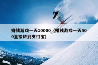 赚钱游戏一天10000（赚钱游戏一天500直接转到支付宝）