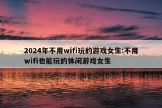 2024年不用wifi玩的游戏女生:不用wifi也能玩的休闲游戏女生