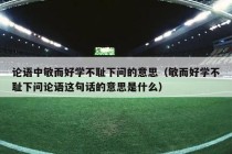 论语中敏而好学不耻下问的意思（敏而好学不耻下问论语这句话的意思是什么）