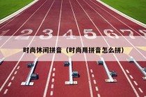 时尚休闲拼音（时尚用拼音怎么拼）