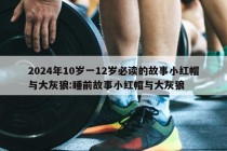 2024年10岁一12岁必读的故事小红帽与大灰狼:睡前故事小红帽与大灰狼