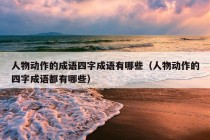 人物动作的成语四字成语有哪些（人物动作的四字成语都有哪些）