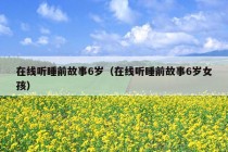 在线听睡前故事6岁（在线听睡前故事6岁女孩）