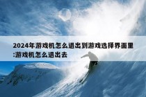 2024年游戏机怎么退出到游戏选择界面里:游戏机怎么退出去