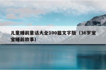 儿童睡前童话大全100篇文字版（36岁宝宝睡前故事）