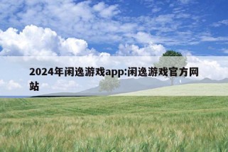 2024年闲逸游戏app:闲逸游戏官方网站