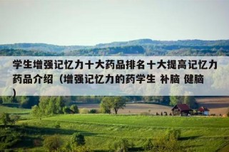 学生增强记忆力十大药品排名十大提高记忆力药品介绍（增强记忆力的药学生 补脑 健脑）