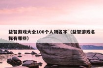 益智游戏大全100个人物名字（益智游戏名称有哪些）