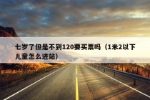 七岁了但是不到120要买票吗（1米2以下儿童怎么进站）