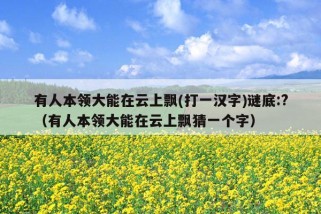 有人本领大能在云上飘(打一汉字)谜底:?（有人本领大能在云上飘猜一个字）