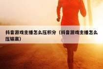 抖音游戏主播怎么压积分（抖音游戏主播怎么压输赢）