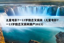 儿童电影7一13岁励志又搞笑（儿童电影7一13岁励志又搞笑国产2023）