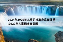 2024年2020年儿童的标准身高和体重:2020年儿童标准身高图