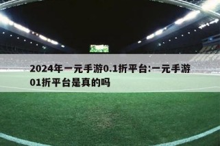 2024年一元手游0.1折平台:一元手游01折平台是真的吗