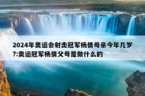 2024年奥运会射击冠军杨倩母亲今年几岁?:奥运冠军杨倩父母是做什么的