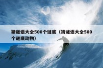 猜谜语大全500个谜底（猜谜语大全500个谜底动物）