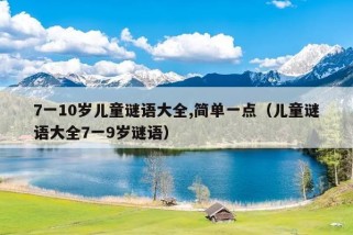 7一10岁儿童谜语大全,简单一点（儿童谜语大全7一9岁谜语）